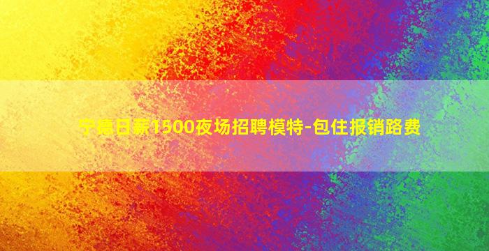 宁德日薪1500夜场招聘模特-包住报销路费
